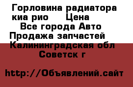 Горловина радиатора киа рио 3 › Цена ­ 500 - Все города Авто » Продажа запчастей   . Калининградская обл.,Советск г.